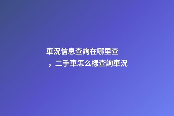 車況信息查詢在哪里查，二手車怎么樣查詢車況